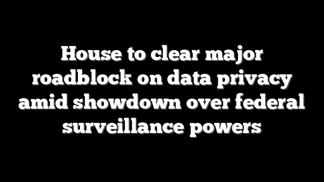 House to clear major roadblock on data privacy amid showdown over federal surveillance powers