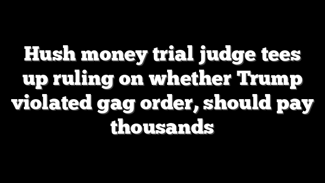 Hush money trial judge tees up ruling on whether Trump violated gag order, should pay thousands