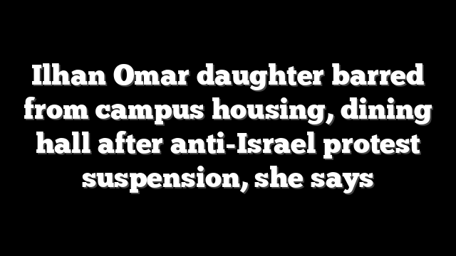 Ilhan Omar daughter barred from campus housing, dining hall after anti-Israel protest suspension, she says