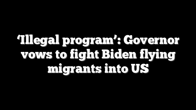 ‘Illegal program’: Governor vows to fight Biden flying migrants into US