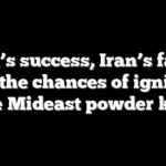 Israel’s success, Iran’s failure and the chances of igniting the Mideast powder keg