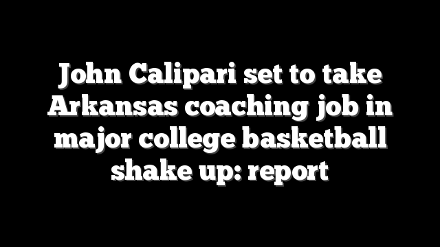 John Calipari set to take Arkansas coaching job in major college basketball shake up: report