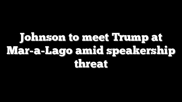 Johnson to meet Trump at Mar-a-Lago amid speakership threat