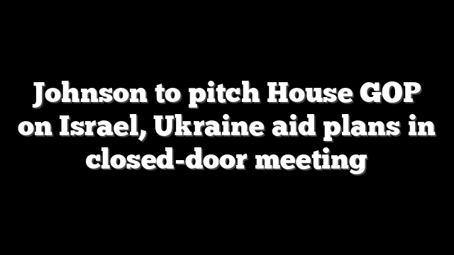 Johnson to pitch House GOP on Israel, Ukraine aid plans in closed-door meeting
