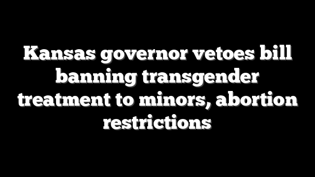 Kansas governor vetoes bill banning transgender treatment to minors, abortion restrictions