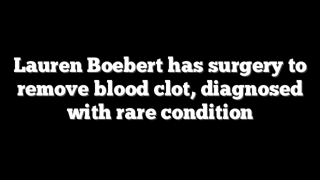 Lauren Boebert has surgery to remove blood clot, diagnosed with rare condition