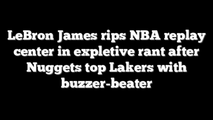 LeBron James rips NBA replay center in expletive rant after Nuggets top Lakers with buzzer-beater