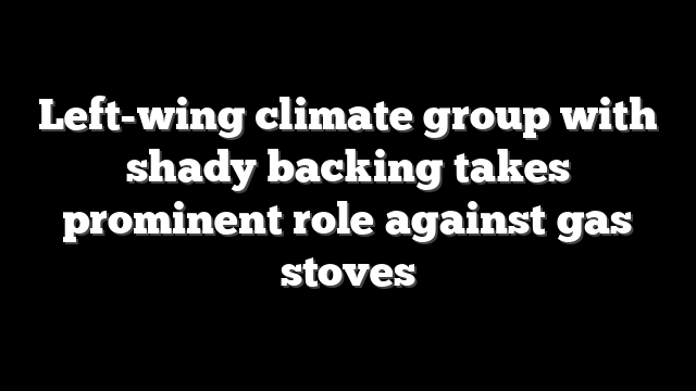Left-wing climate group with shady backing takes prominent role against gas stoves