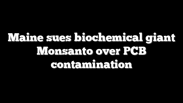 Maine sues biochemical giant Monsanto over PCB contamination