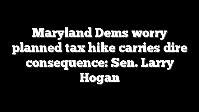 Maryland Dems worry planned tax hike carries dire consequence: Sen. Larry Hogan