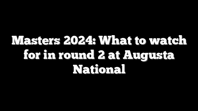 Masters 2024: What to watch for in round 2 at Augusta National