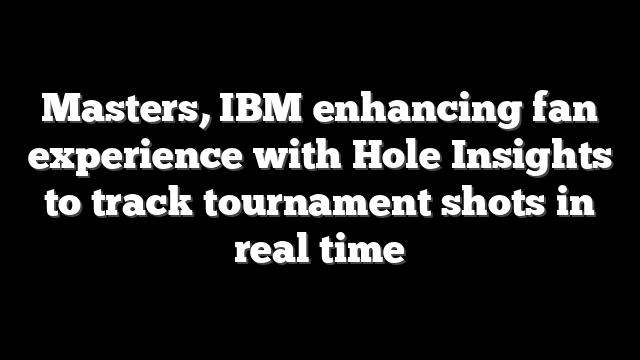 Masters, IBM enhancing fan experience with Hole Insights to track tournament shots in real time