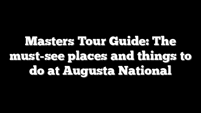 Masters Tour Guide: The must-see places and things to do at Augusta National