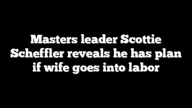 Masters leader Scottie Scheffler reveals he has plan if wife goes into labor