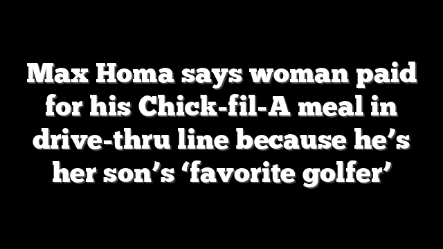 Max Homa says woman paid for his Chick-fil-A meal in drive-thru line because he’s her son’s ‘favorite golfer’