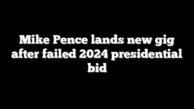 Mike Pence lands new gig after failed 2024 presidential bid
