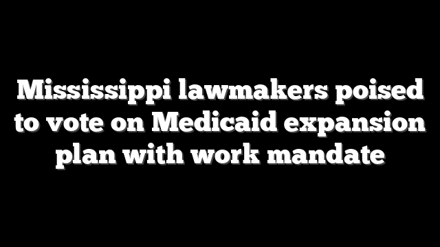 Mississippi lawmakers poised to vote on Medicaid expansion plan with work mandate