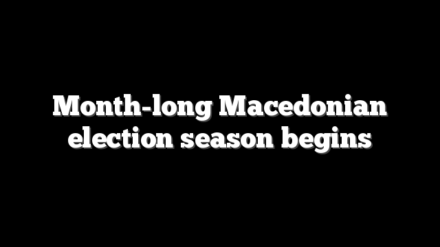 Month-long Macedonian election season begins