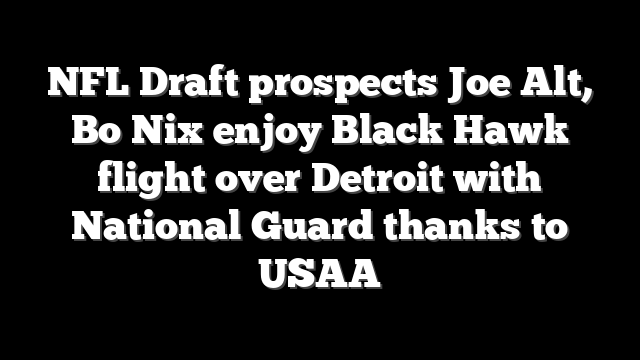 NFL Draft prospects Joe Alt, Bo Nix enjoy Black Hawk flight over Detroit with National Guard thanks to USAA