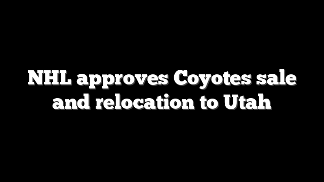 NHL approves Coyotes sale and relocation to Utah