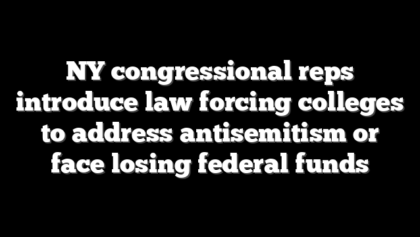 NY congressional reps introduce law forcing colleges to address antisemitism or face losing federal funds