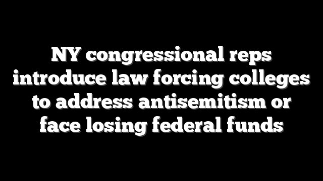 NY congressional reps introduce law forcing colleges to address antisemitism or face losing federal funds