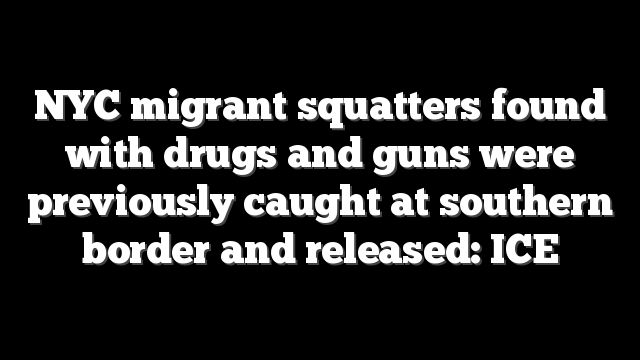 NYC migrant squatters found with drugs and guns were previously caught at southern border and released: ICE
