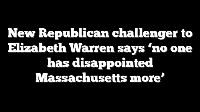New Republican challenger to Elizabeth Warren says ‘no one has disappointed Massachusetts more’
