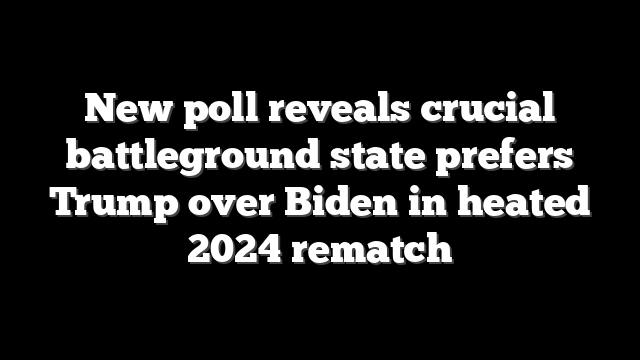 New poll reveals crucial battleground state prefers Trump over Biden in heated 2024 rematch