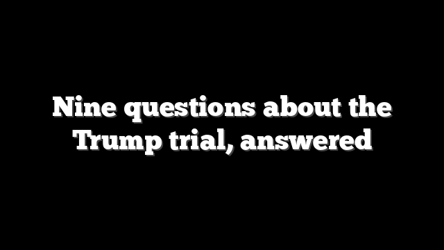 Nine questions about the Trump trial, answered