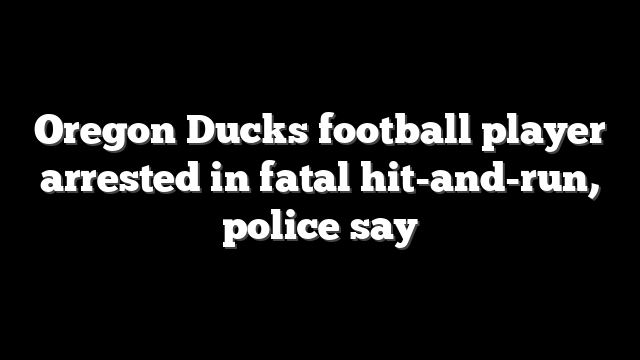 Oregon Ducks football player arrested in fatal hit-and-run, police say