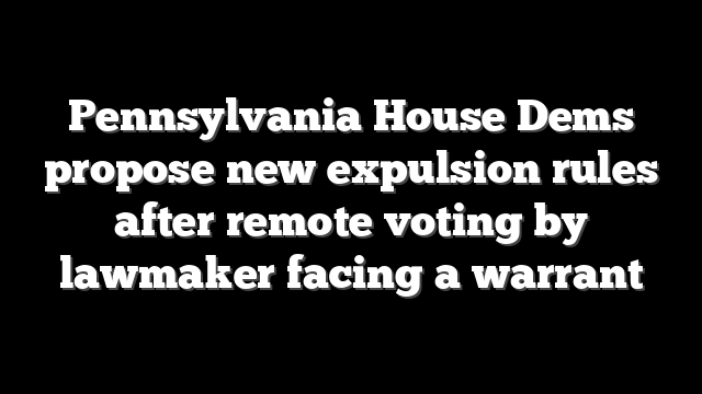 Pennsylvania House Dems propose new expulsion rules after remote voting by lawmaker facing a warrant
