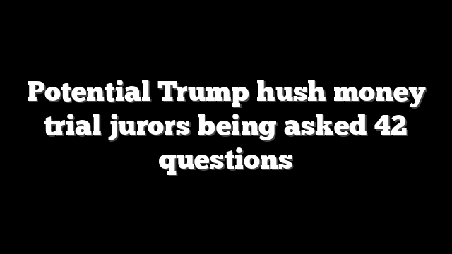 Potential Trump hush money trial jurors being asked 42 questions