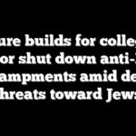 Pressure builds for colleges to close or shut down anti-Israel encampments amid death threats toward Jews