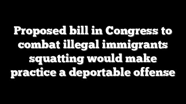Proposed bill in Congress to combat illegal immigrants squatting would make practice a deportable offense