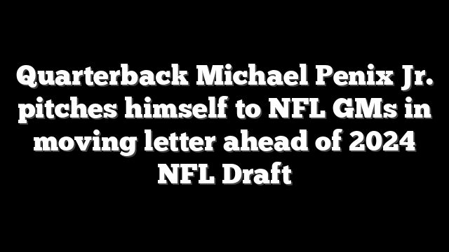 Quarterback Michael Penix Jr. pitches himself to NFL GMs in moving letter ahead of 2024 NFL Draft
