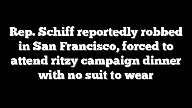 Rep. Schiff reportedly robbed in San Francisco, forced to attend ritzy campaign dinner with no suit to wear