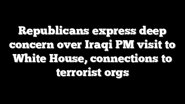 Republicans express deep concern over Iraqi PM visit to White House, connections to terrorist orgs
