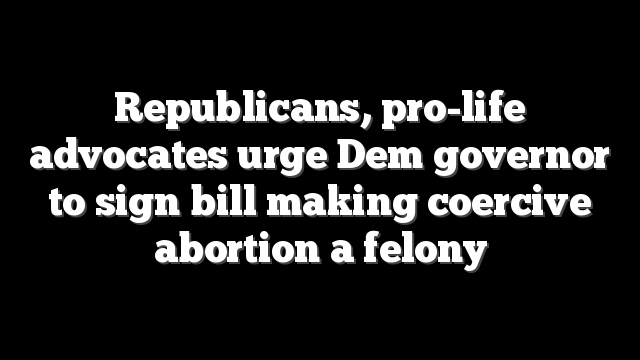 Republicans, pro-life advocates urge Dem governor to sign bill making coercive abortion a felony