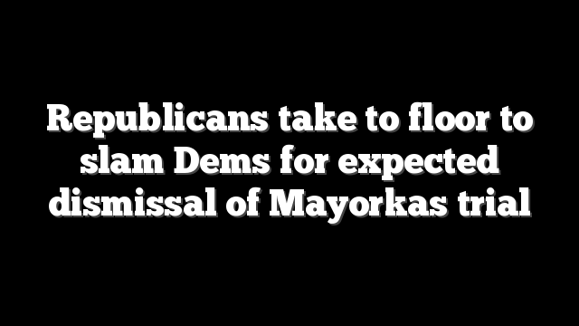 Republicans take to floor to slam Dems for expected dismissal of Mayorkas trial