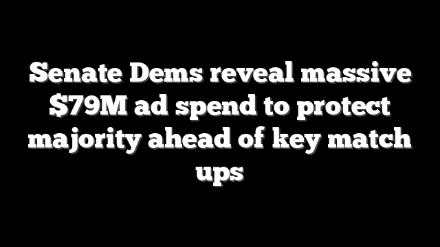 Senate Dems reveal massive $79M ad spend to protect majority ahead of key match ups