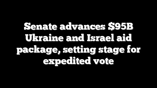 Senate advances $95B Ukraine and Israel aid package, setting stage for expedited vote
