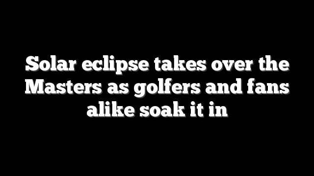 Solar eclipse takes over the Masters as golfers and fans alike soak it in