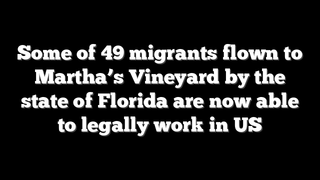 Some of 49 migrants flown to Martha’s Vineyard by the state of Florida are now able to legally work in US