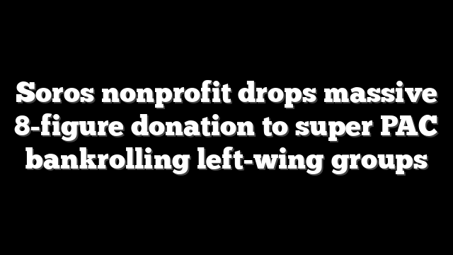 Soros nonprofit drops massive 8-figure donation to super PAC bankrolling left-wing groups