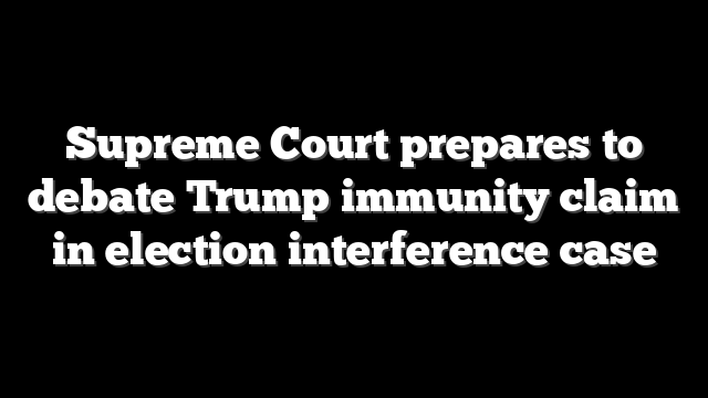 Supreme Court prepares to debate Trump immunity claim in election interference case
