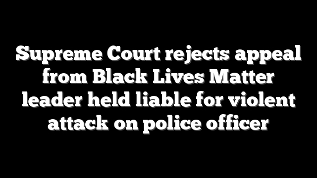 Supreme Court rejects appeal from Black Lives Matter leader held liable for violent attack on police officer