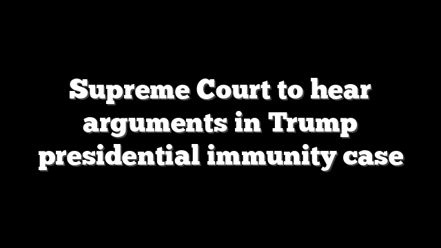 Supreme Court to hear arguments in Trump presidential immunity case