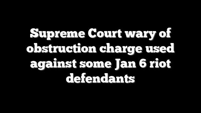 Supreme Court wary of obstruction charge used against some Jan 6 riot defendants