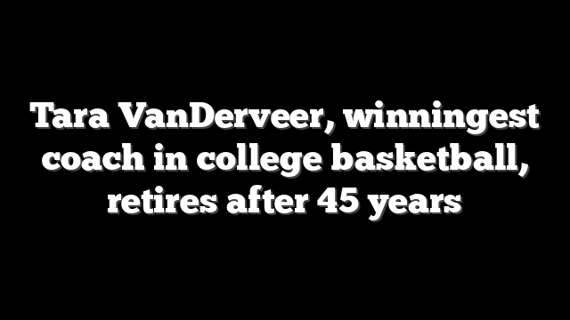 Tara VanDerveer, winningest coach in college basketball, retires after 45 years
